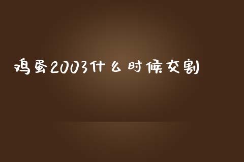 鸡蛋2003什么时候交割_https://www.apanben.com_国际期货_第1张