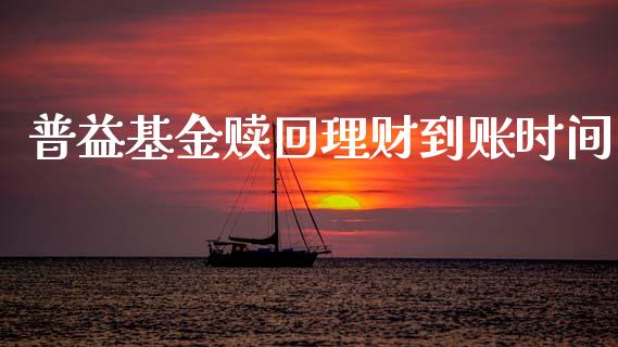 普益基金赎回理财到账时间_https://www.apanben.com_财经资讯_第1张