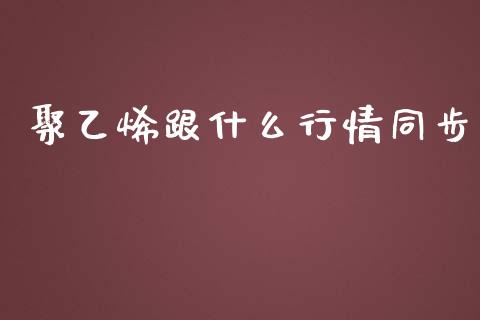 聚乙烯跟什么行情同步_https://www.apanben.com_国际期货_第1张