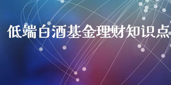 低端白酒基金理财知识点_https://www.apanben.com_国际财经_第1张