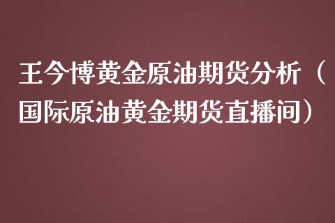 王今博黄金原油期货分析（国际原油黄金期货直播间）_https://www.apanben.com_国际期货_第1张