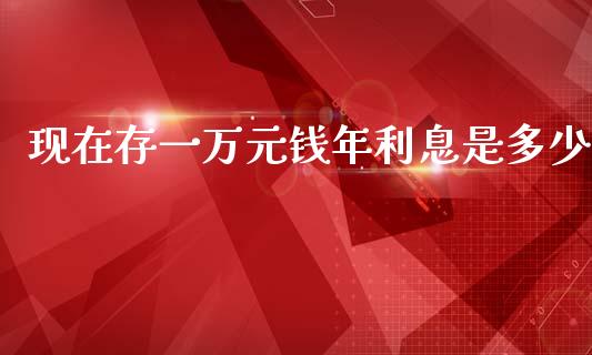 现在存一万元钱年利息是多少_https://www.apanben.com_国际期货_第1张