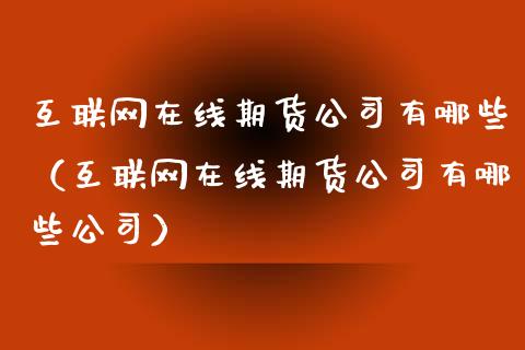 互联网在线期货公司有哪些（互联网在线期货公司有哪些公司）_https://www.apanben.com_在线喊单_第1张