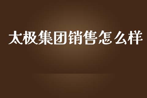 太极集团销售怎么样_https://www.apanben.com_期货学院_第1张