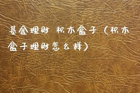 基金理财 积木盒子（积木盒子理财怎么样）_https://www.apanben.com_财经资讯_第1张