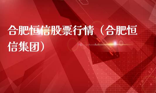合肥恒信股票行情（合肥恒信集团）_https://www.apanben.com_股市指导_第1张