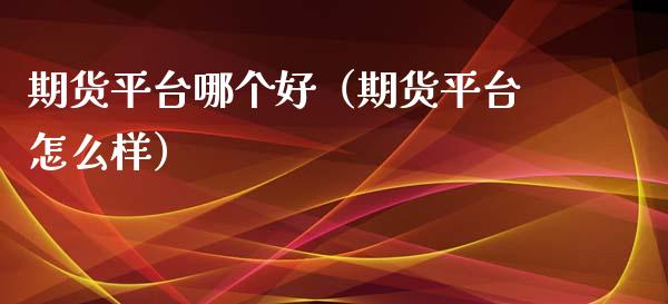 期货平台哪个好（期货平台怎么样）_https://www.apanben.com_国际期货_第1张