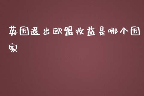 英国退出欧盟收益是哪个国家_https://www.apanben.com_期货学院_第1张