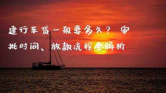 建行车贷一般要多久？ 审批时间、放款流程全解析_https://www.apanben.com_国际财经_第1张