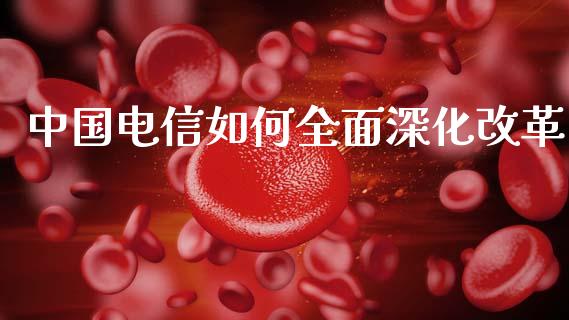 中国电信如何全面深化改革_https://www.apanben.com_在线喊单_第1张