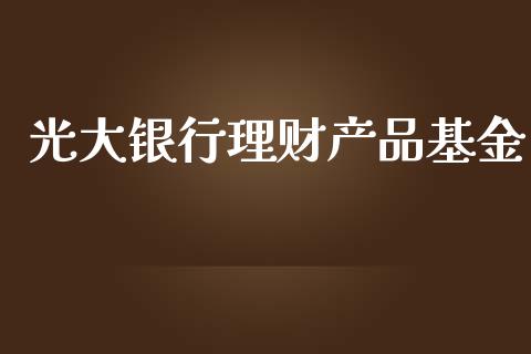 光大银行理财产品基金_https://www.apanben.com_国际财经_第1张
