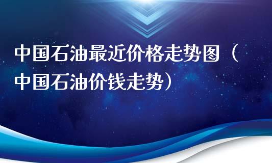 中国石油最近价格走势图（中国石油价钱走势）_https://www.apanben.com_期货学院_第1张