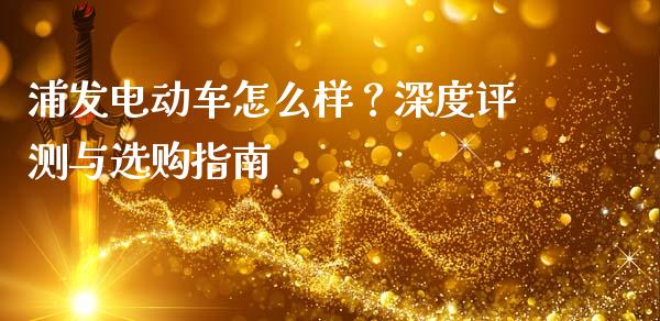 浦发电动车怎么样？深度评测与选购指南_https://www.apanben.com_股市分析_第1张