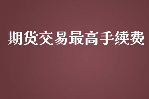 期货交易最高手续费_https://www.apanben.com_股票怎么玩_第1张