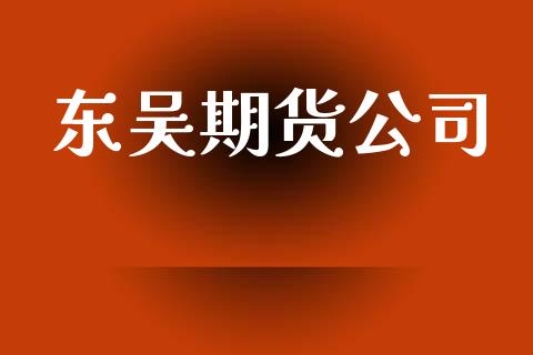 东吴期货公司_https://www.apanben.com_财经资讯_第1张