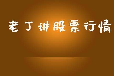 老丁讲股票行情_https://www.apanben.com_股票怎么玩_第1张