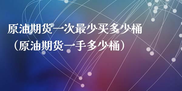 原油期货一次最少买多少桶（原油期货一手多少桶）_https://www.apanben.com_国际期货_第1张