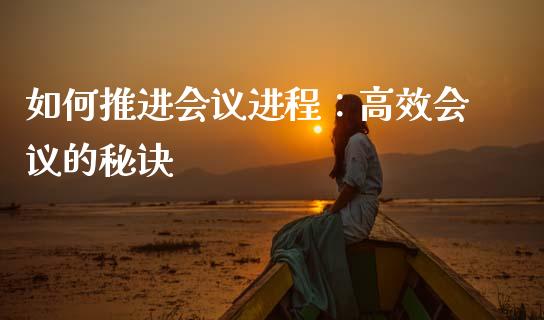 如何推进会议进程：高效会议的秘诀_https://www.apanben.com_在线喊单_第1张