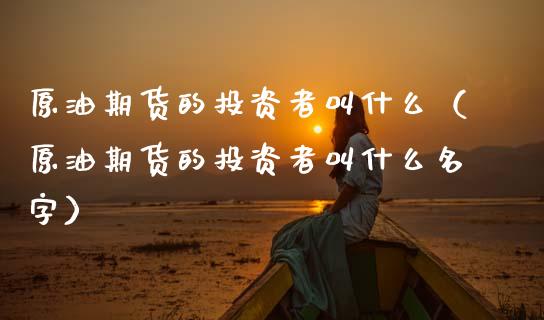原油期货的投资者叫什么（原油期货的投资者叫什么名字）_https://www.apanben.com_期货学院_第1张