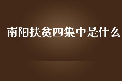 南阳扶贫四集中是什么_https://www.apanben.com_财经资讯_第1张