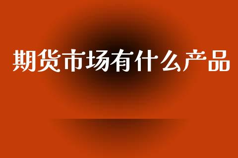 期货市场有什么产品_https://www.apanben.com_财经资讯_第1张
