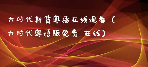 大时代期货粤语在线观看（大时代粤语版免费 在线）_https://www.apanben.com_在线喊单_第1张
