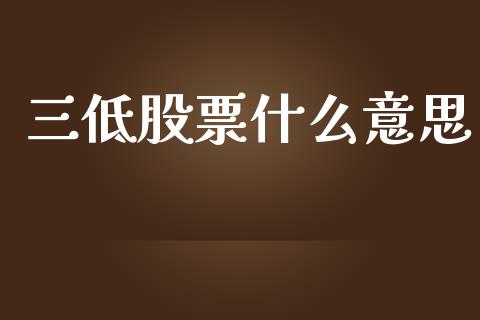三低股票什么意思_https://www.apanben.com_财经资讯_第1张