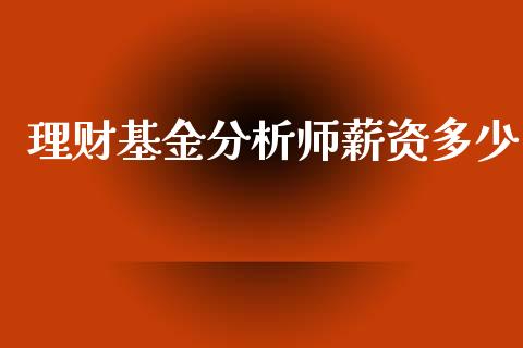 理财基金分析师薪资多少_https://www.apanben.com_财经资讯_第1张