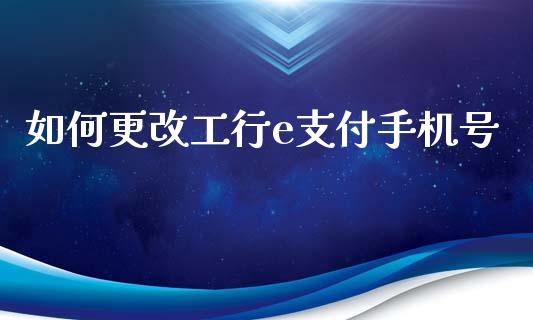 如何更改工行e支付手机号_https://www.apanben.com_国际财经_第1张