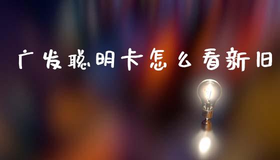 广发聪明卡怎么看新旧_https://www.apanben.com_期货学院_第1张