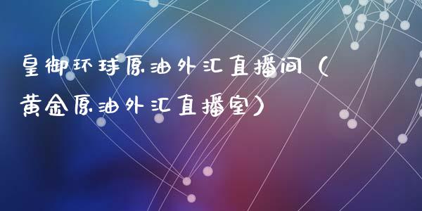 皇御环球原油外汇直播间（黄金原油外汇直播室）_https://www.apanben.com_在线喊单_第1张