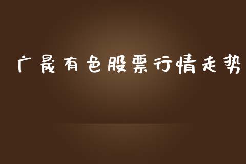 广晟有色股票行情走势_https://www.apanben.com_股票怎么玩_第1张