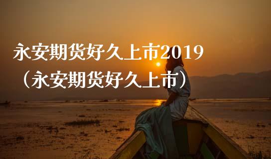 永安期货好久上市2019（永安期货好久上市）_https://www.apanben.com_股市指导_第1张