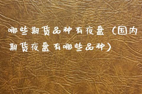 哪些期货品种有夜盘（国内期货夜盘有哪些品种）_https://www.apanben.com_期货学院_第1张