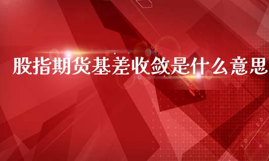 股指期货基差收敛是什么意思_https://www.apanben.com_在线喊单_第1张