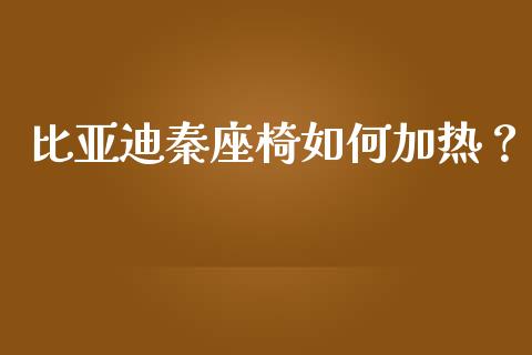 比亚迪秦座椅如何加热？_https://www.apanben.com_财经资讯_第1张