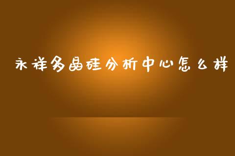 永祥多晶硅分析中心怎么样_https://www.apanben.com_国际财经_第1张