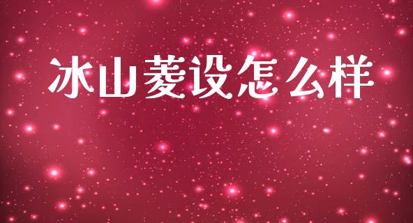 冰山菱设怎么样_https://www.apanben.com_国际财经_第1张
