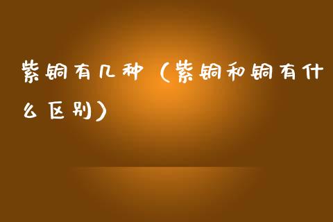 紫铜有几种（紫铜和铜有什么区别）_https://www.apanben.com_国际期货_第1张
