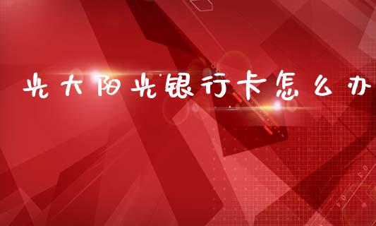 光大阳光银行卡怎么办_https://www.apanben.com_财经资讯_第1张