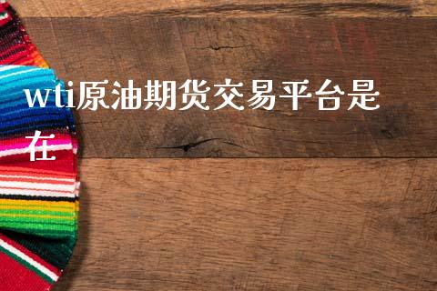 wti原油期货交易平台是在_https://www.apanben.com_财经资讯_第1张