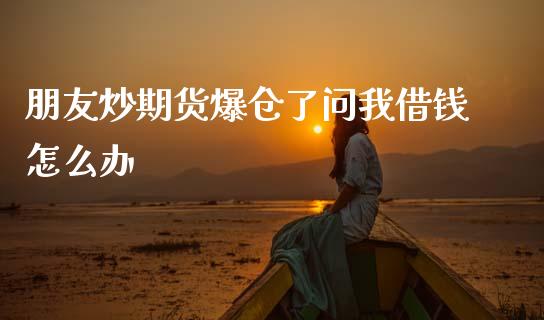 朋友炒期货爆仓了问我借钱怎么办_https://www.apanben.com_期货学院_第1张