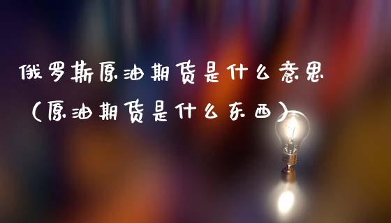 俄罗斯原油期货是什么意思（原油期货是什么东西）_https://www.apanben.com_期货学院_第1张