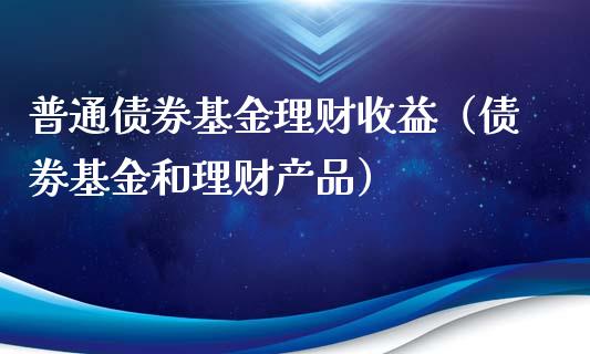 普通债券基金理财收益（债劵基金和理财产品）_https://www.apanben.com_财经资讯_第1张