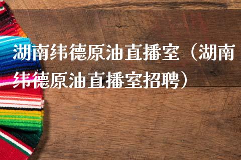 湖南纬德原油直播室（湖南纬德原油直播室招聘）_https://www.apanben.com_在线喊单_第1张