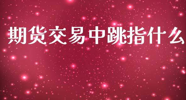 期货交易中跳指什么_https://www.apanben.com_股市分析_第1张