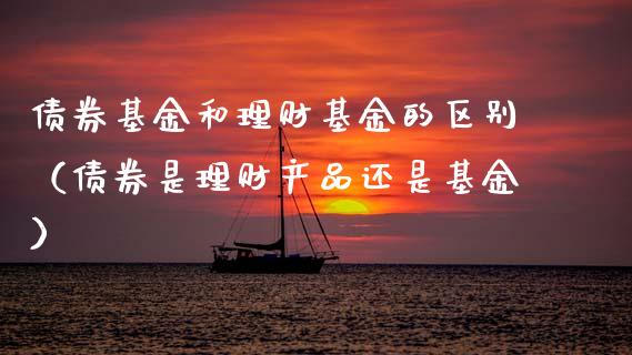 债券基金和理财基金的区别（债券是理财产品还是基金）_https://www.apanben.com_国际财经_第1张