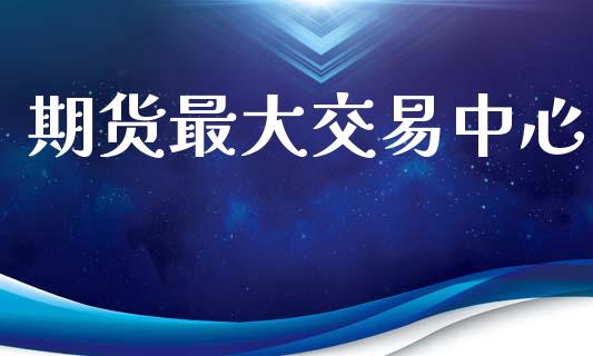 期货最大交易中心_https://www.apanben.com_股市分析_第1张