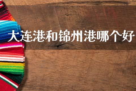 大连港和锦州港哪个好_https://www.apanben.com_国际财经_第1张