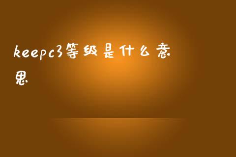 keepc3等级是什么意思_https://www.apanben.com_股市指导_第1张